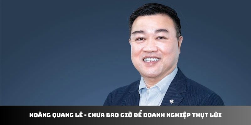 Hoàng Quang Lê - chưa bao giờ để doanh nghiệp thụt lùi